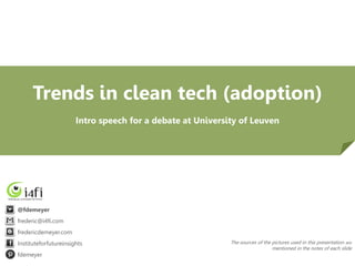 Trends in clean tech (adoption)
Intro speech for a debate at University of Leuven

@fdemeyer
frederic@i4fi.com
fredericdemeyer.com
Instituteforfutureinsights
fdemeyer

The sources of the pictures used in this presentation are
mentioned in the notes of each slide

 