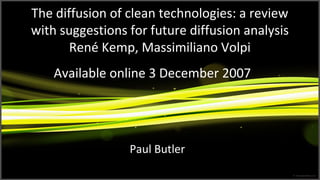 The diffusion of clean technologies: a review
with suggestions for future diffusion analysis
René Kemp, Massimiliano Volpi
Paul Butler
Available online 3 December 2007
 