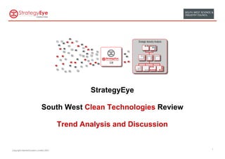 StrategyEye

                             South West Clean Technologies Review

                                        Trend Analysis and Discussion


Copyright MarketClusters Limited 2007                                   1
 