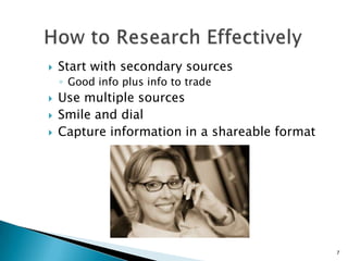 7
 Start with secondary sources
◦ Good info plus info to trade
 Use multiple sources
 Smile and dial
 Capture informat...