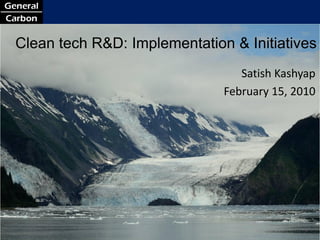 Clean tech R&D: Implementation & Initiatives
                                                         Satish Kashyap
                                                      February 15, 2010




Climate. Value. Delivered.   www.general-carbon.com                1
 
