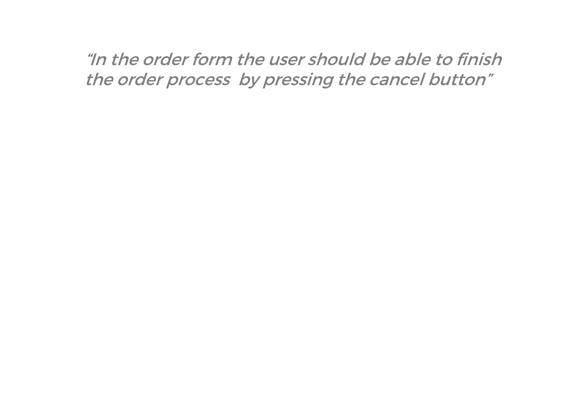“In the order form the user should be able to finish the order process by pressing the cancel button”  