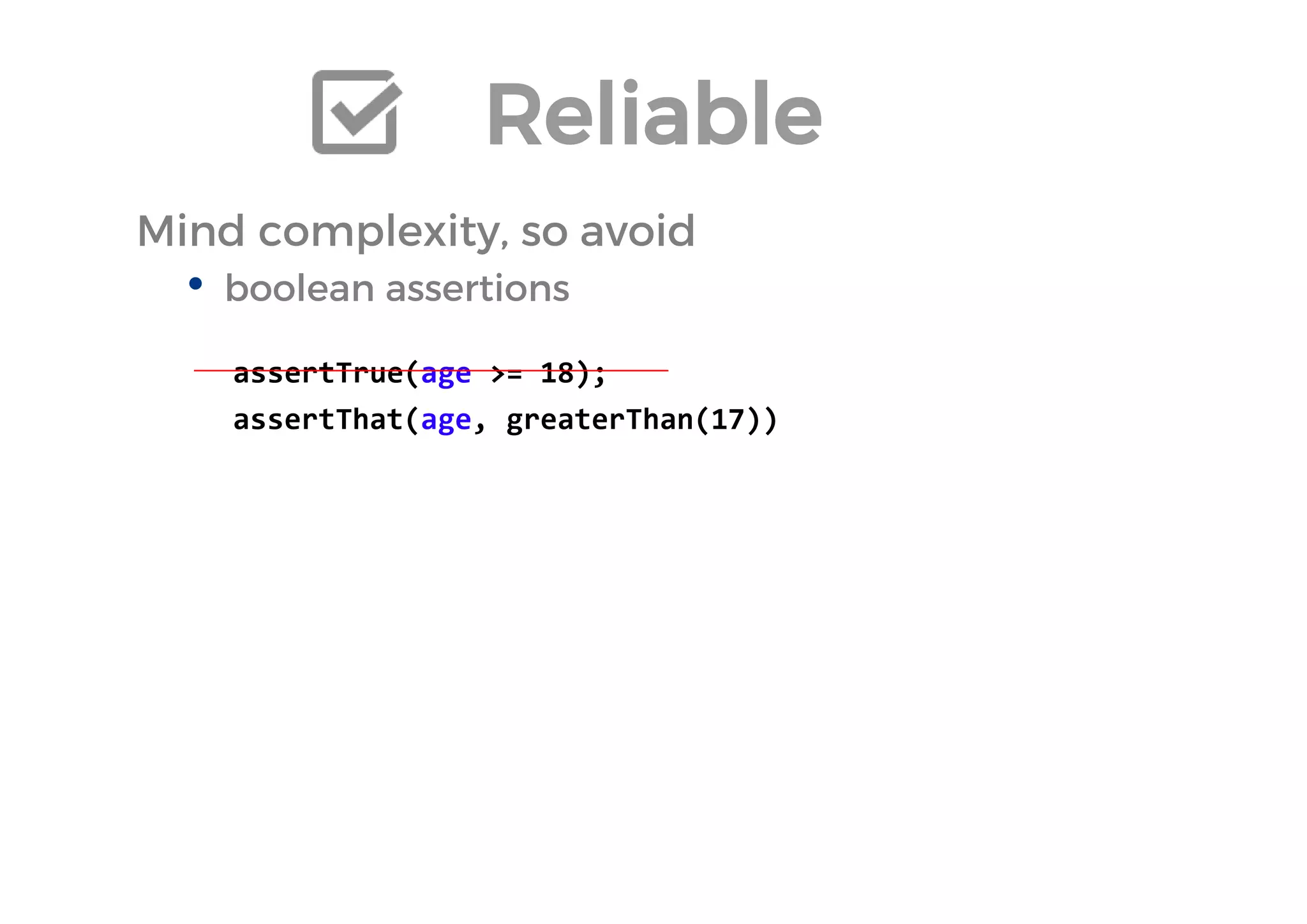 Reliable 
Mind complexity, so avoid 
•boolean assertions 
assertTrue(age >= 18); 
assertThat(age, greaterThan(17)) 
 