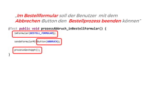 @Test public void prozessAbbruch_inBestellFormular() { 
imFormular(BESTELL_FORMULAR); 
sendeFormularMitButton(ABBRUCH); 
prozessGestoppt(); 
} 
„Im Bestellformular soll der Benutzer mit dem Abbrechen-Button den Bestellprozess beenden können”  