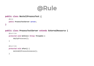 @Rule 
public class BestellProzessTest { 
@Rule 
public ProzessTestServer server; 
} 
public class ProzessTestServer extends ExternalResource { 
@Override 
protected void before() throws Throwable { 
deployProcesses(); 
} 
@Override 
protected void after() { 
deleteAllProcessInstances(); 
} 
 