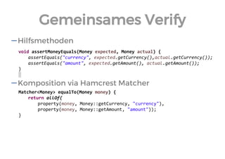 void assertMoneyEquals(Money expected, Money actual) { 
assertEquals("currency", expected.getCurrency(),actual.getCurrency()); 
assertEquals("amount", expected.getAmount(), actual.getAmount()); 
} 
Matcher<Money> equalTo(Money money) { 
return allOf( 
property(money, Money::getCurrency, "currency"), 
property(money, Money::getAmount, "amount")); 
} 
Hilfsmethoden 
Komposition via Hamcrest Matcher 
Gemeinsames Verify  