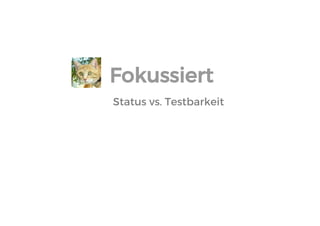 Status vs. Testbarkeit 
Fokussiert  