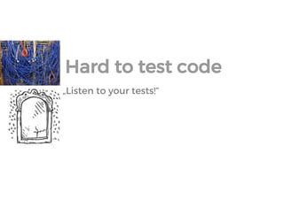 „Listen to your tests!“ 
Hard to test code  