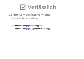 Verlässlich 
Gefahr Komplexität, vermeide 
•boolsche Assertions 
assertTrue(age >= 18); 
assertThat(age, greaterThan(17)) 
 