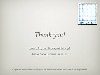 Thank you!
                      pawel.lipinski@pragmatists.pl

                          http://www.pragmatists.pl




All pictures were used exclusively to set the presentation context and advertise the original book.
 