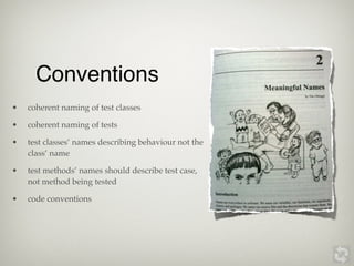 Conventions
•   coherent naming of test classes

•   coherent naming of tests

•   test classes’ names describing behaviour not the
    class’ name

•   test methods’ names should describe test case,
    not method being tested

•   code conventions
 