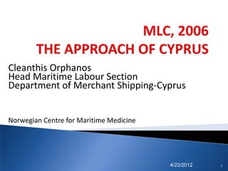 Cleanthis Orphanos
Head Maritime Labour Section
Department of Merchant Shipping-Cyprus


Norwegian Centre for Maritime Medicine




                                         4/23/2012   1
 