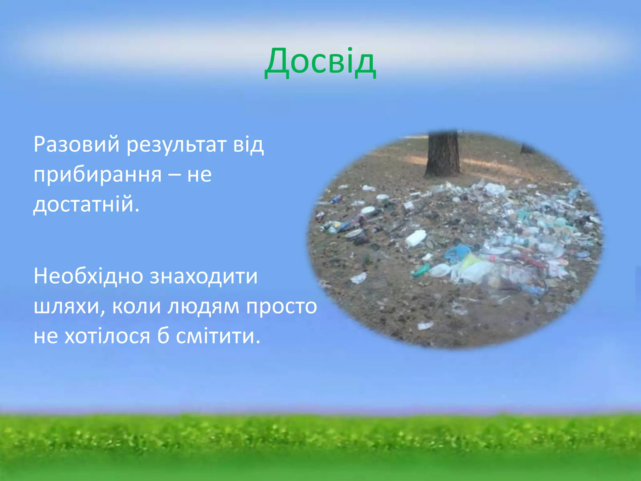 Досвід

Разовий результат від
прибирання – не
достатній.

Необхідно знаходити
шляхи, коли людям просто
не хотілося б смітити.
 