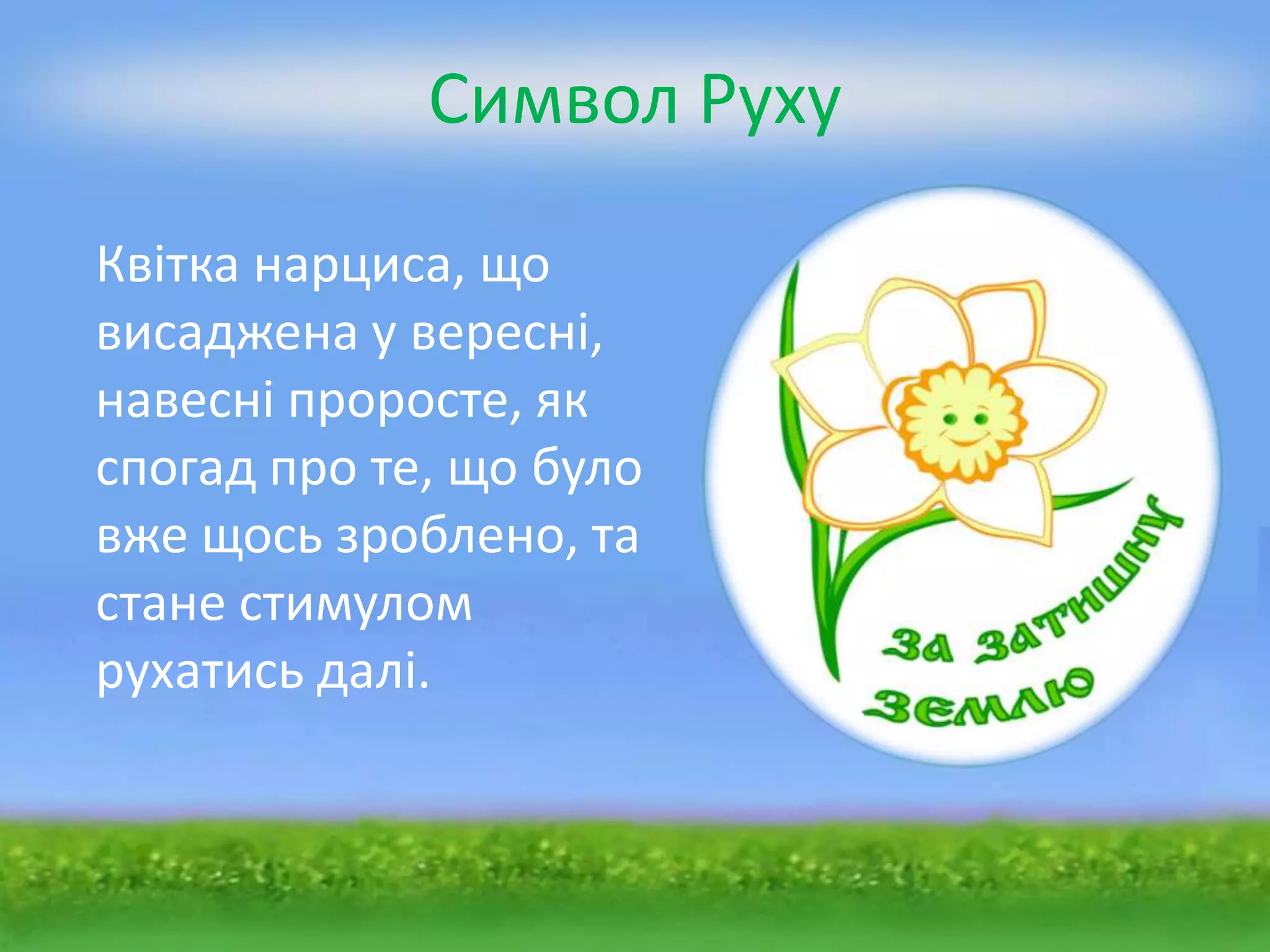 Символ Руху

Квітка нарциса, що
висаджена у вересні,
навесні проросте, як
спогад про те, що було
вже щось зроблено, та
стане стимулом
рухатись далі.
 