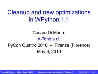 Cleanup and new optimizations
             in WPython 1.1

                  Cesare Di Mauro
                     A-Tono s.r.l.
       PyCon Quattro 2010 – Firenze (Florence)
                    May 9, 2010



Cesare Di Mauro – PyCon Quattro 2010   Cleanup and new optimizations in WPython 1.1   May 9, 2010   1 / 30
 