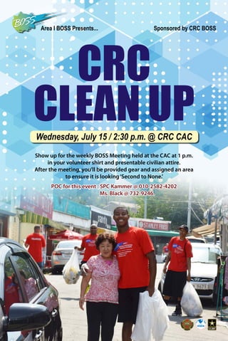 CRC
CLEAN UP
Show up for the weekly BOSS Meeting held at the CAC at 1 p.m.
in your volunteer shirt and presentable civilian attire.
After the meeting, you’ll be provided gear and assigned an area
to ensure it is looking‘Second to None.’
Sponsored by CRC BOSSArea I BOSS Presents...
Wednesday, July 15 / 2:30 p.m. @ CRC CAC
POC for this event : SPC Kammer @ 010-2582-4202
Ms. Black @ 732-9246.
 