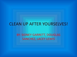 CLEAN UP AFTER YOURSELVES! BY: SIDNEY GARRETT, DOUGLAS SANCHEZ, LACEY LEWIS 