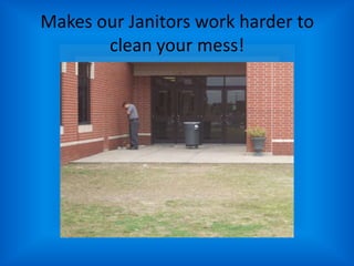 Makes our Janitors work harder to clean your mess!