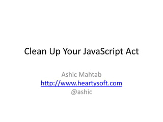 Clean Up Your JavaScript Act AshicMahtabhttp://www.heartysoft.com@ashic 