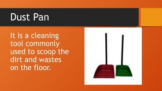 Dust Pan
It is a cleaning
tool commonly
used to scoop the
dirt and wastes
on the floor.
