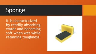Sponge
It is characterized
by readily absorbing
water and becoming
soft when wet while
retaining toughness.
