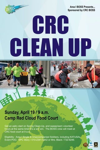 Sunday, April 19 / 9 a.m.
Camp Red Cloud Food Court
Get an ealry start on Spring Clean-Up, and sweep/earn volunteer
hours at the same time! It’s a win win. The BOSS crew will meet at
CRC food court at 9 a.m..
Eligibility: Area I Single & Unaccompanied Soldiers, including KATUSAs.
Event POC: SPC Story / 010-2341-5442 or Mrs. Black / 732-9246.
CRC
CLEAN UP
Area I BOSS Presents...
Sponsored by CRC BOSS
 
