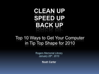 Clean upspeed upback up Top 10 Ways to Get Your Computer in Tip Top Shape for 2010 Rogers Memorial Library January 28th, 2010 Noah Carter 