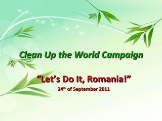 Clean Up the World Campaign “ Let’s Do It, Romania!” 24 th  of September 2011 