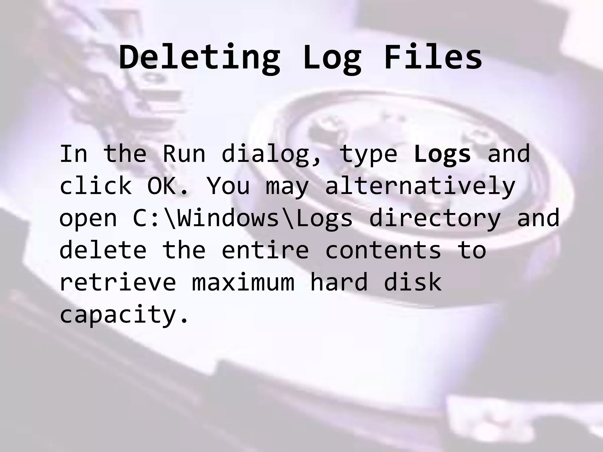 Deleting Log Files
In the Run dialog, type Logs and
click OK. You may alternatively
open C:WindowsLogs directory and
delete the entire contents to
retrieve maximum hard disk
capacity.
 