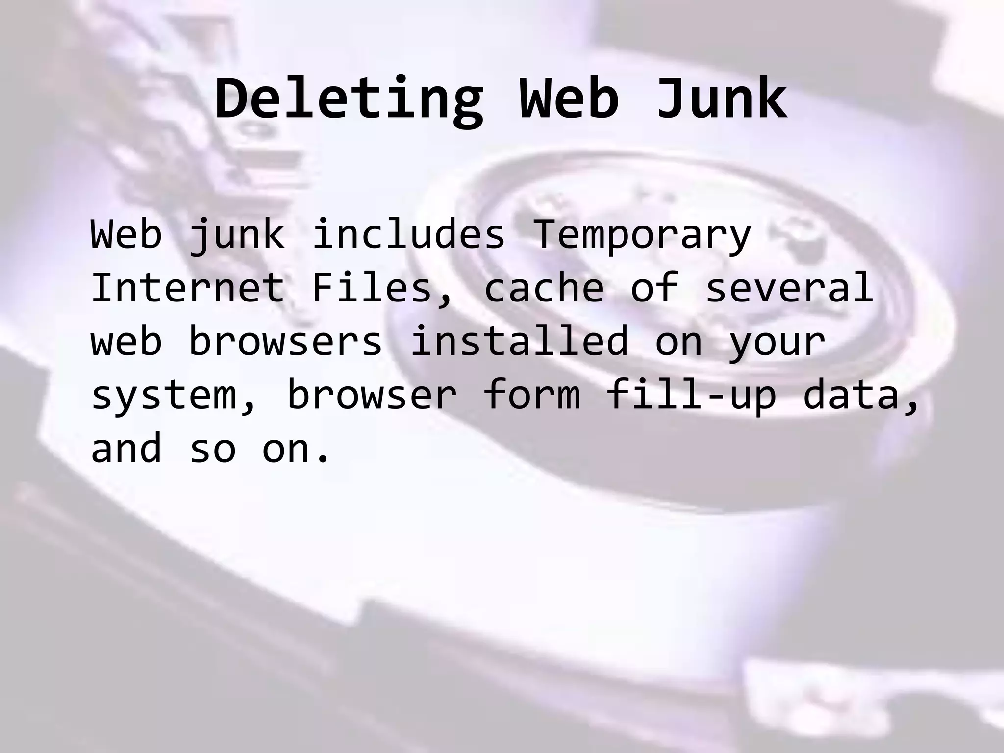 Deleting Web Junk
Web junk includes Temporary
Internet Files, cache of several
web browsers installed on your
system, browser form fill-up data,
and so on.
 
