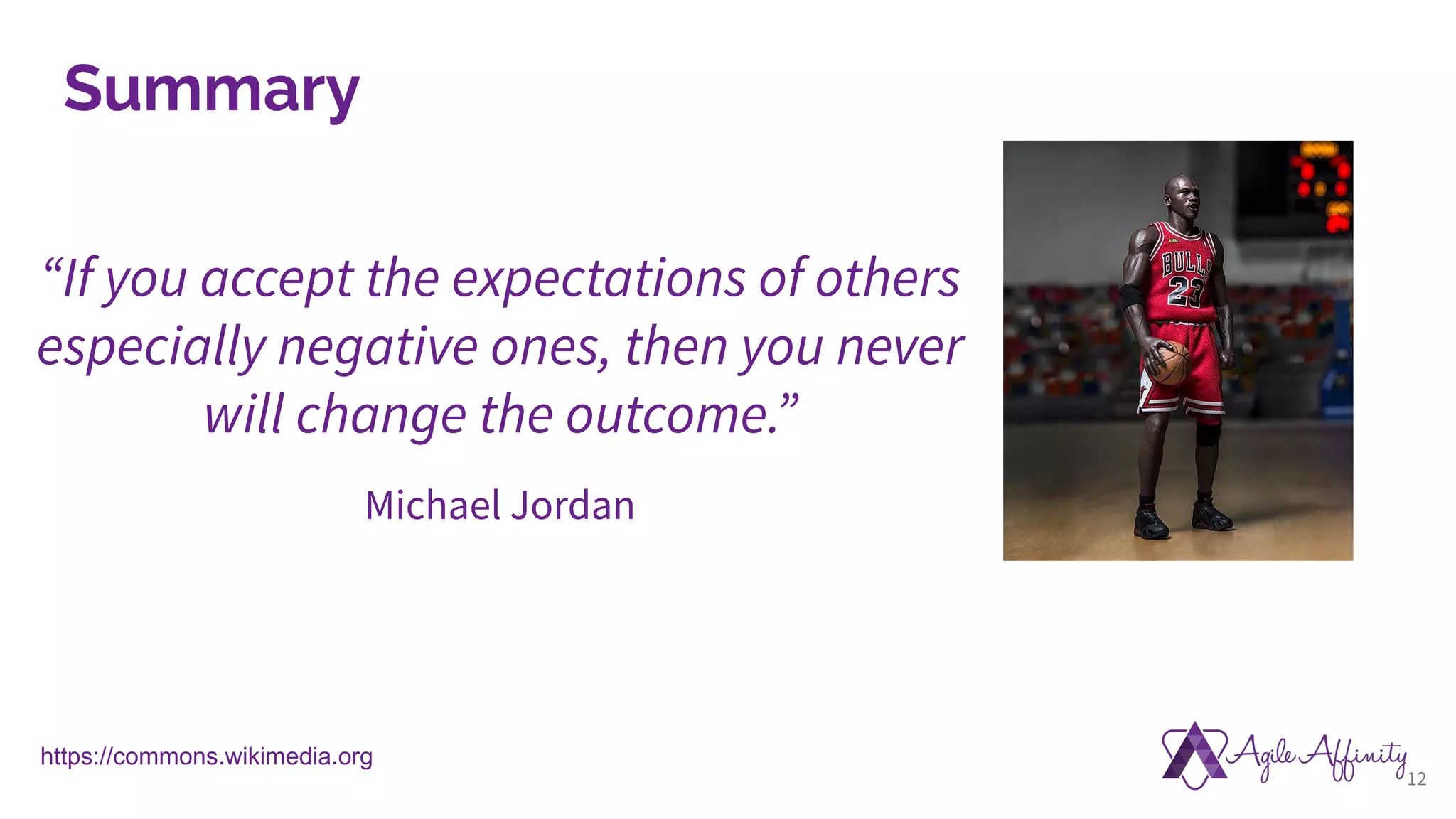 12
“If you accept the expectations of others
especially negative ones, then you never
will change the outcome.”
Michael Jordan
https://commons.wikimedia.org
Summary
 