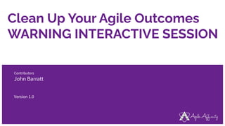 Clean Up Your Agile Outcomes
WARNING INTERACTIVE SESSION
Contributors
John Barratt
Version 1.0
 