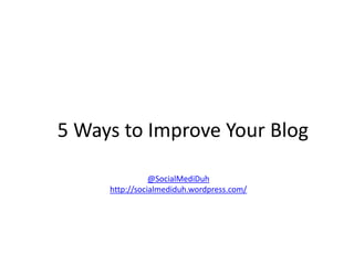 5 Ways to Improve Your Blog

                @SocialMediDuh
     http://socialmediduh.wordpress.com/
 