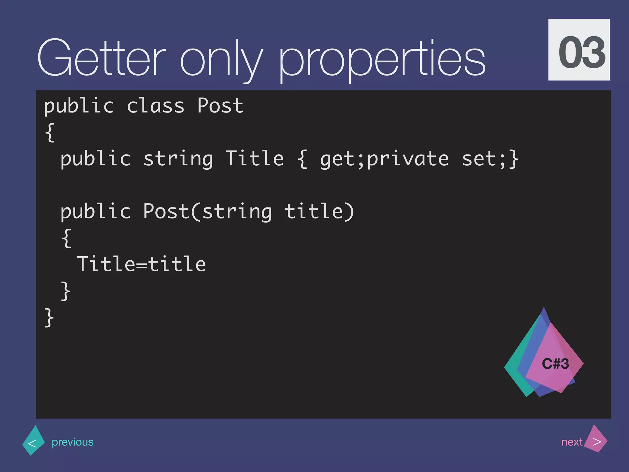 >< nextprevious
Getter only properties 03
public class Post
{
public string Title { get;private set;}
public Post(string title)
{
Title=title
}
}
C#3
 