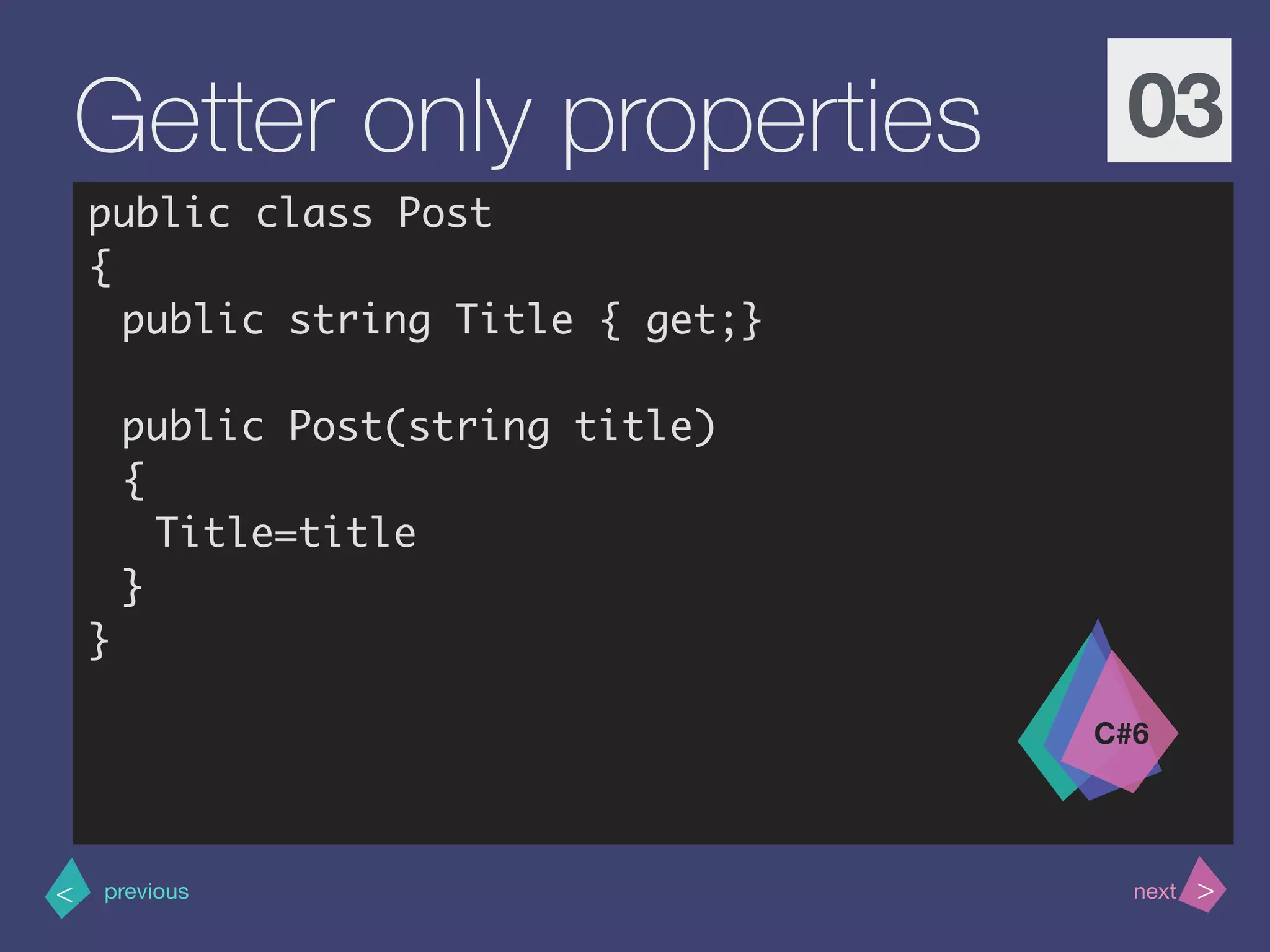 >< nextprevious
Getter only properties 03
public class Post
{
public string Title { get;}
public Post(string title)
{
Title=title
}
}
C#6
 