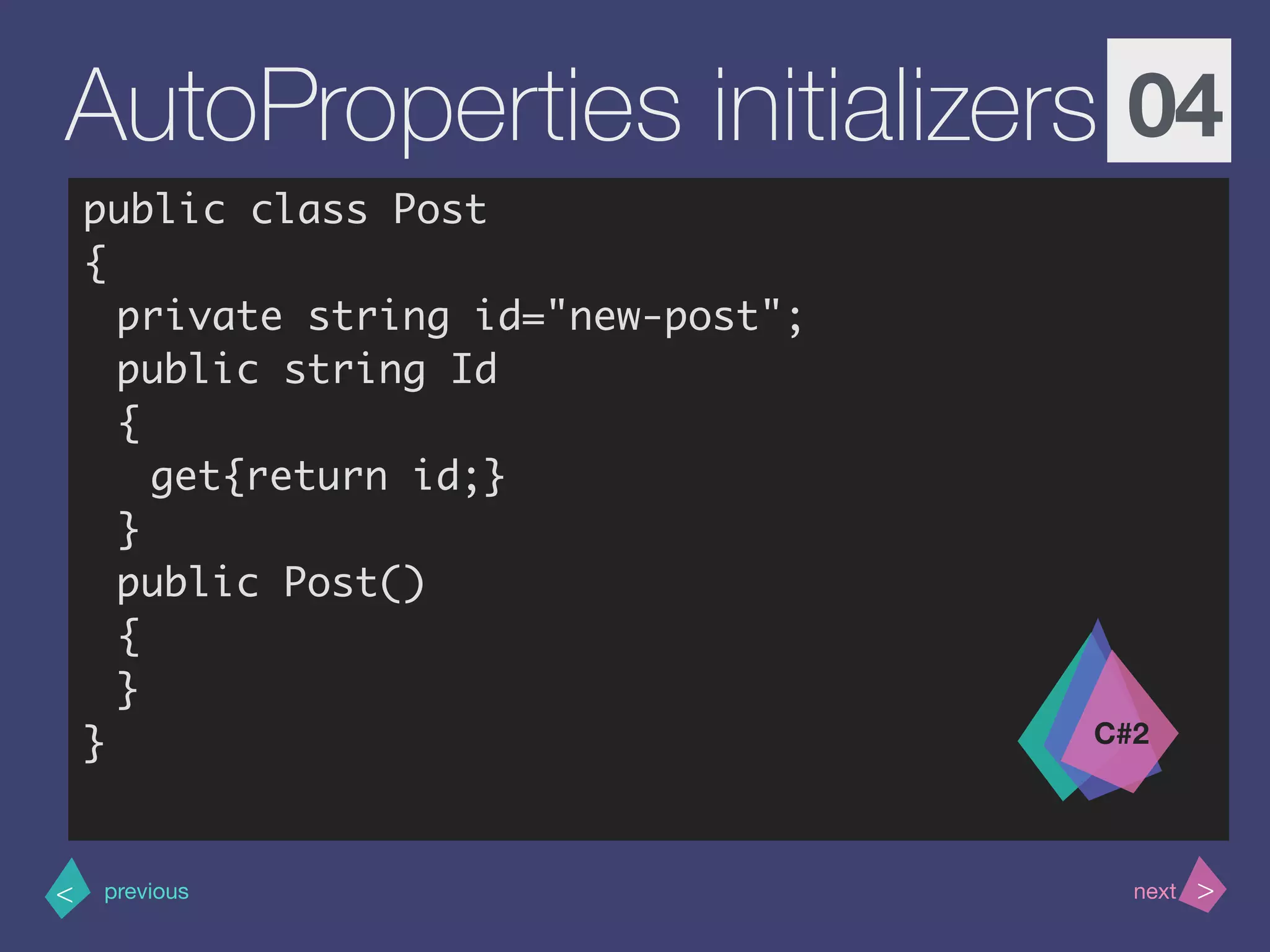 >< nextprevious
AutoProperties initializers 04
public class Post
{
private string id="new-post";
public string Id
{
get{return id;}
}
public Post()
{
}
} C#2
 