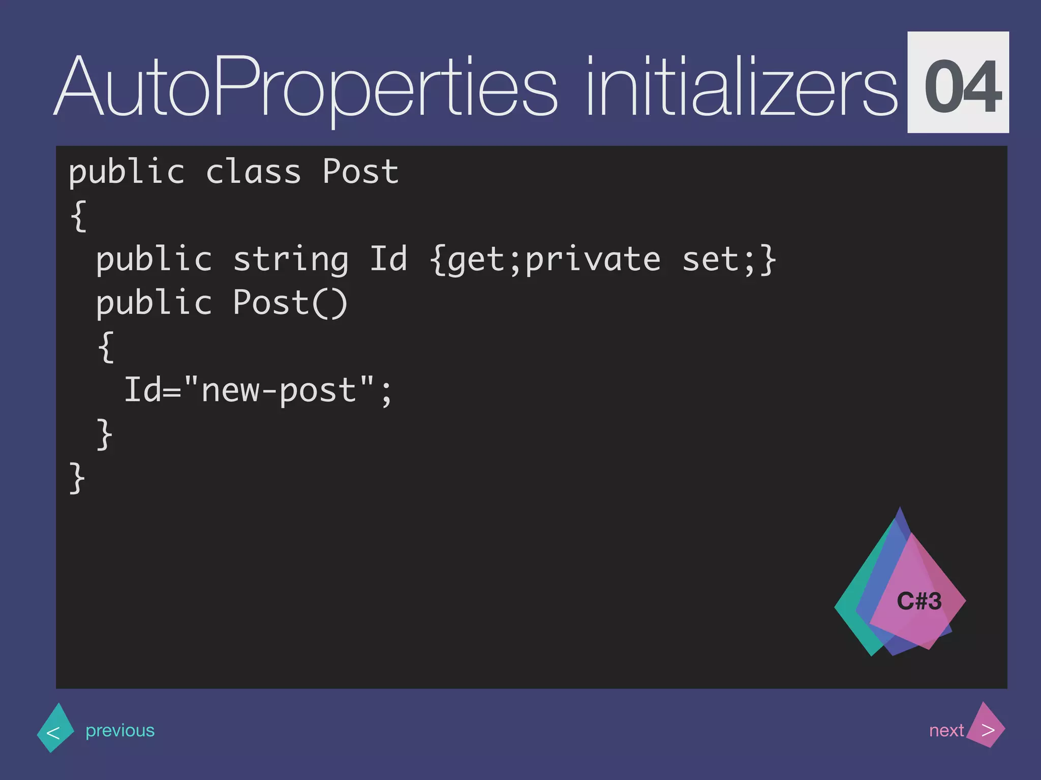 >< nextprevious
AutoProperties initializers 04
public class Post
{
public string Id {get;private set;}
public Post()
{
Id="new-post";
}
}
C#3
 
