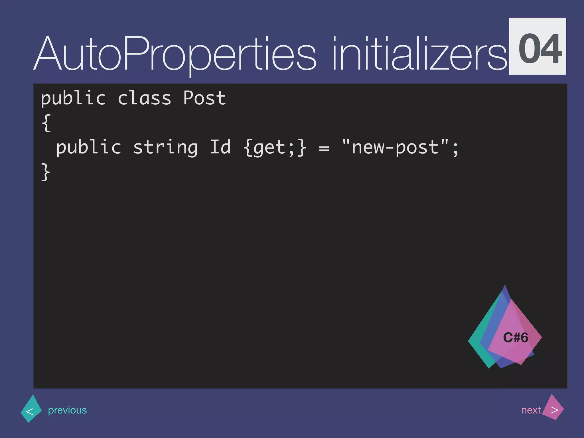 >< nextprevious
AutoProperties initializers 04
public class Post
{
public string Id {get;} = "new-post";
}
C#6
 
