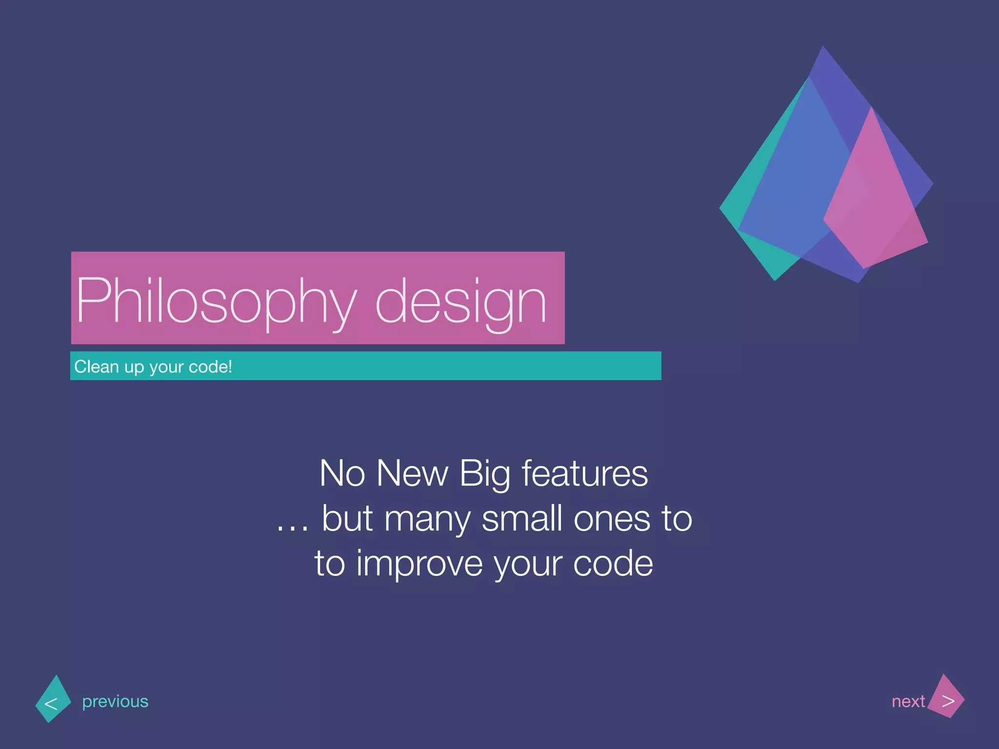 Clean up your code!
>< nextprevious
Philosophy design
No New Big features
… but many small ones to
to improve your code
 