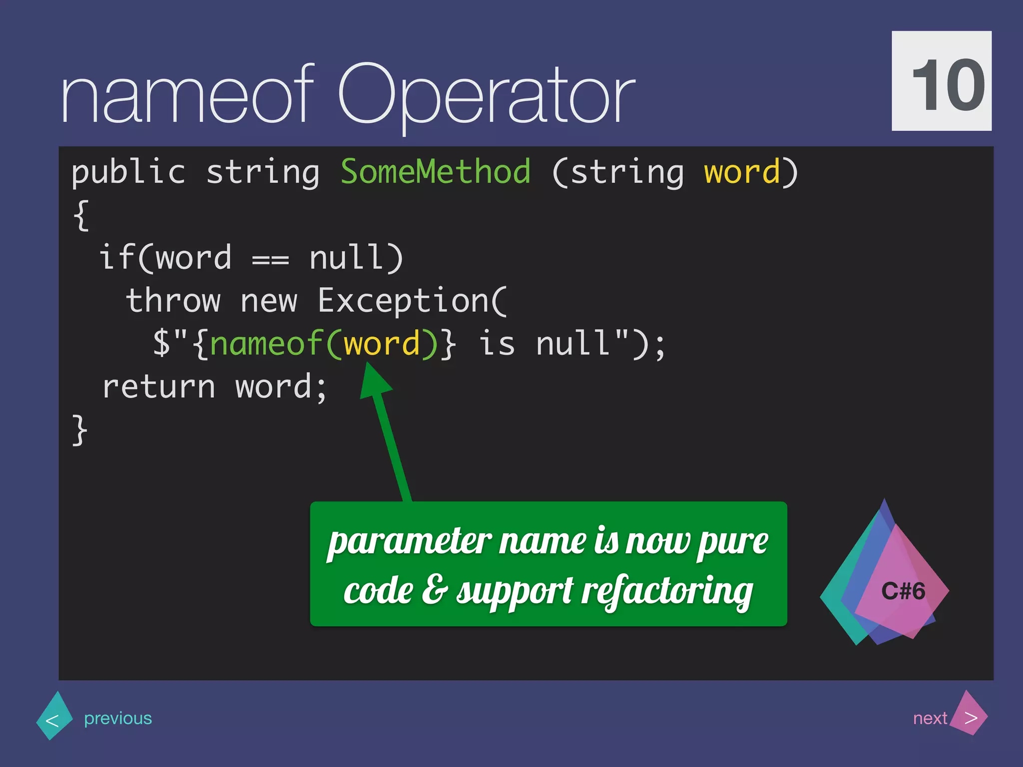 >< nextprevious
nameof Operator 10
public string SomeMethod (string word)
{
if(word == null)
throw new Exception(
$"{nameof(word)} is null");
return word;
}
C#6
parameter name is now pure
code & support refactoring
 