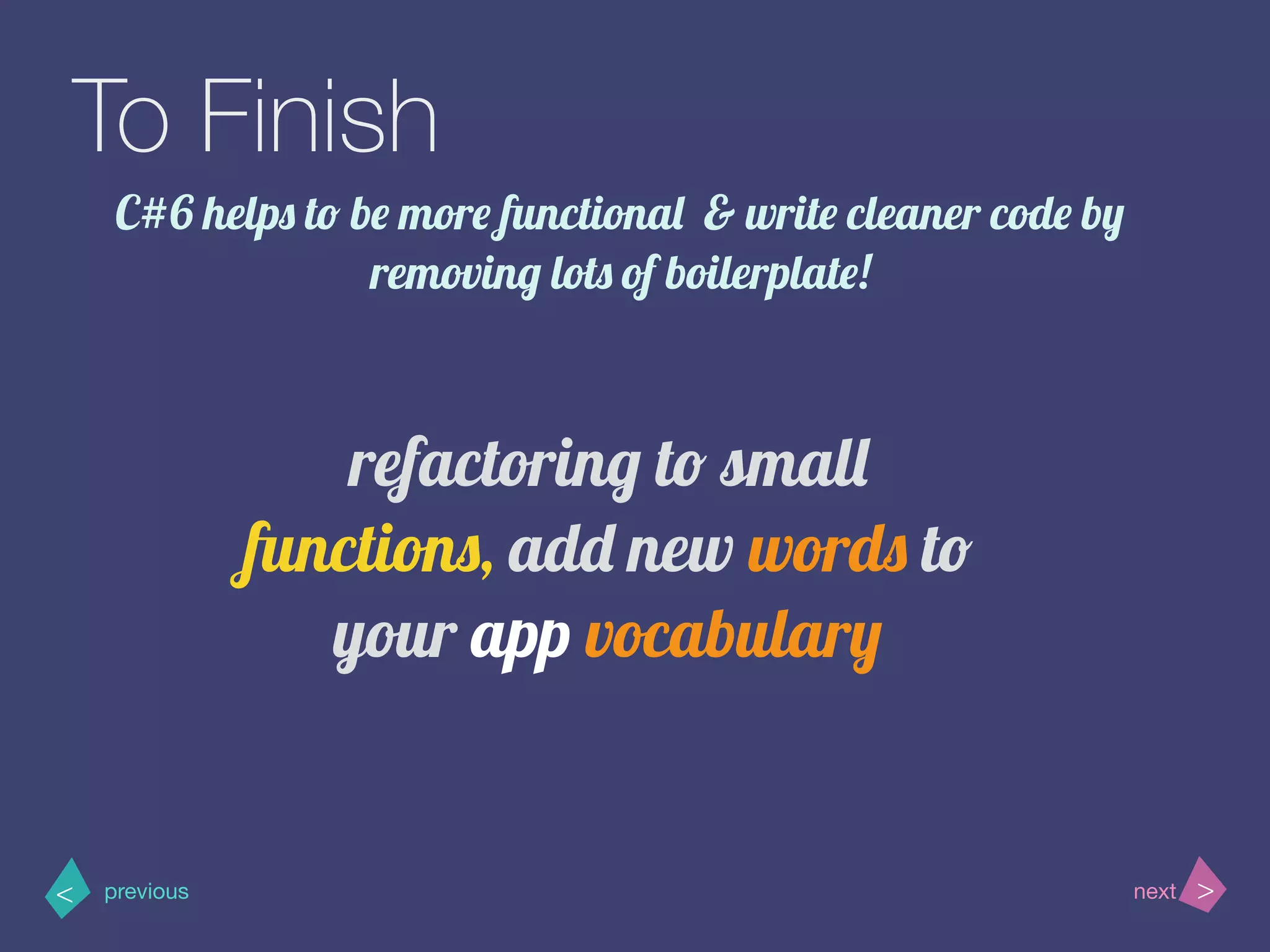 >< nextprevious
To Finish
C#6 helps to be more functional & write cleaner code by
removing lots of boilerplate!
refactoring to small
functions, add new words to
your app vocabulary
 