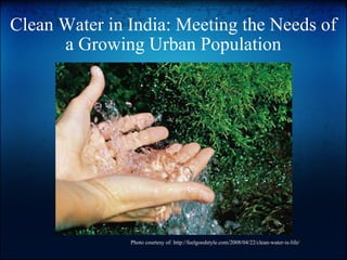 Clean Water in India: Meeting the Needs of a Growing Urban Population Photo courtesy of: http://feelgoodstyle.com/2008/04/22/clean-water-is-life/ 