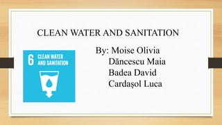 CLEAN WATER AND SANITATION
By: Moise Olivia
Dăncescu Maia
Badea David
Cardașol Luca
 
