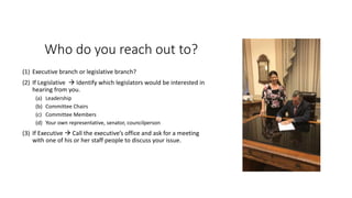 Who do you reach out to?
(1) Executive branch or legislative branch?
(2) If Legislative  Identify which legislators would...