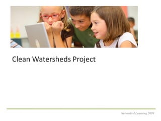 Clean Watersheds Project




                           Networked Learning 2009
 