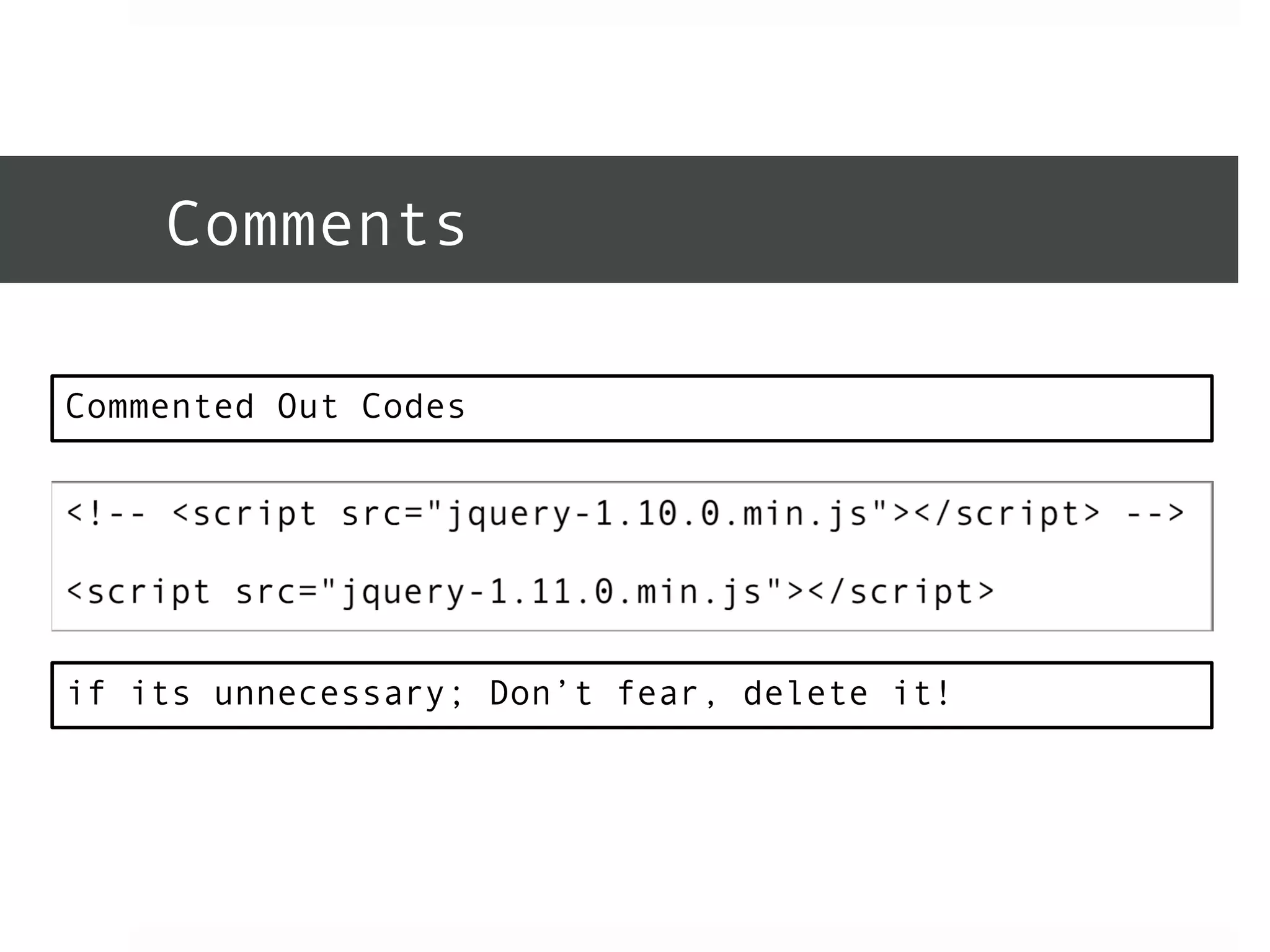 Comments 
Commented Out Codes 
if its unnecessary; Don’t fear, delete it! 
 