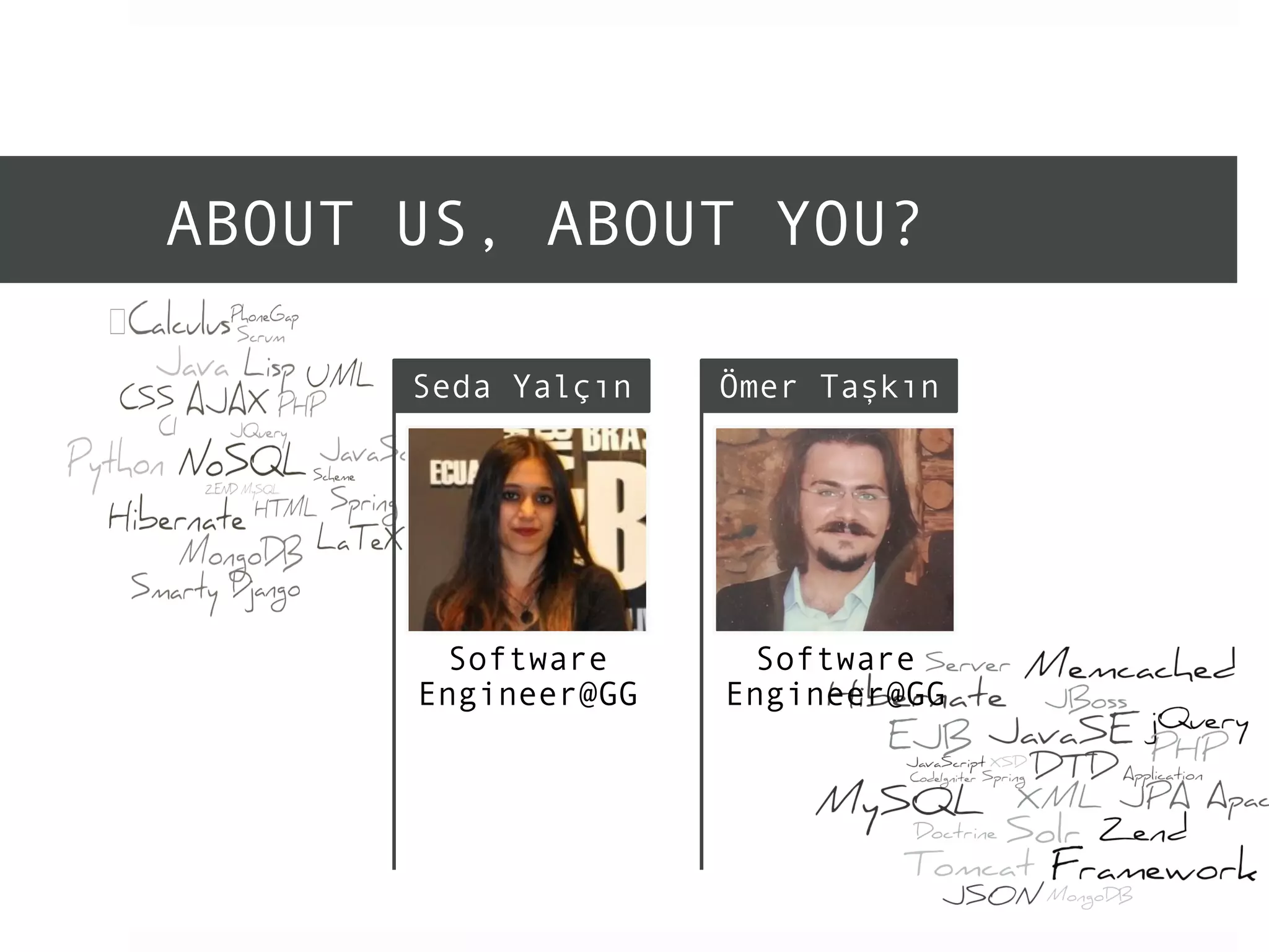 ABOUT US, ABOUT YOU? 
Seda Yalçın 
Software 
Engineer@GG 
Ömer Taşkın 
Software 
Engineer@GG 
 