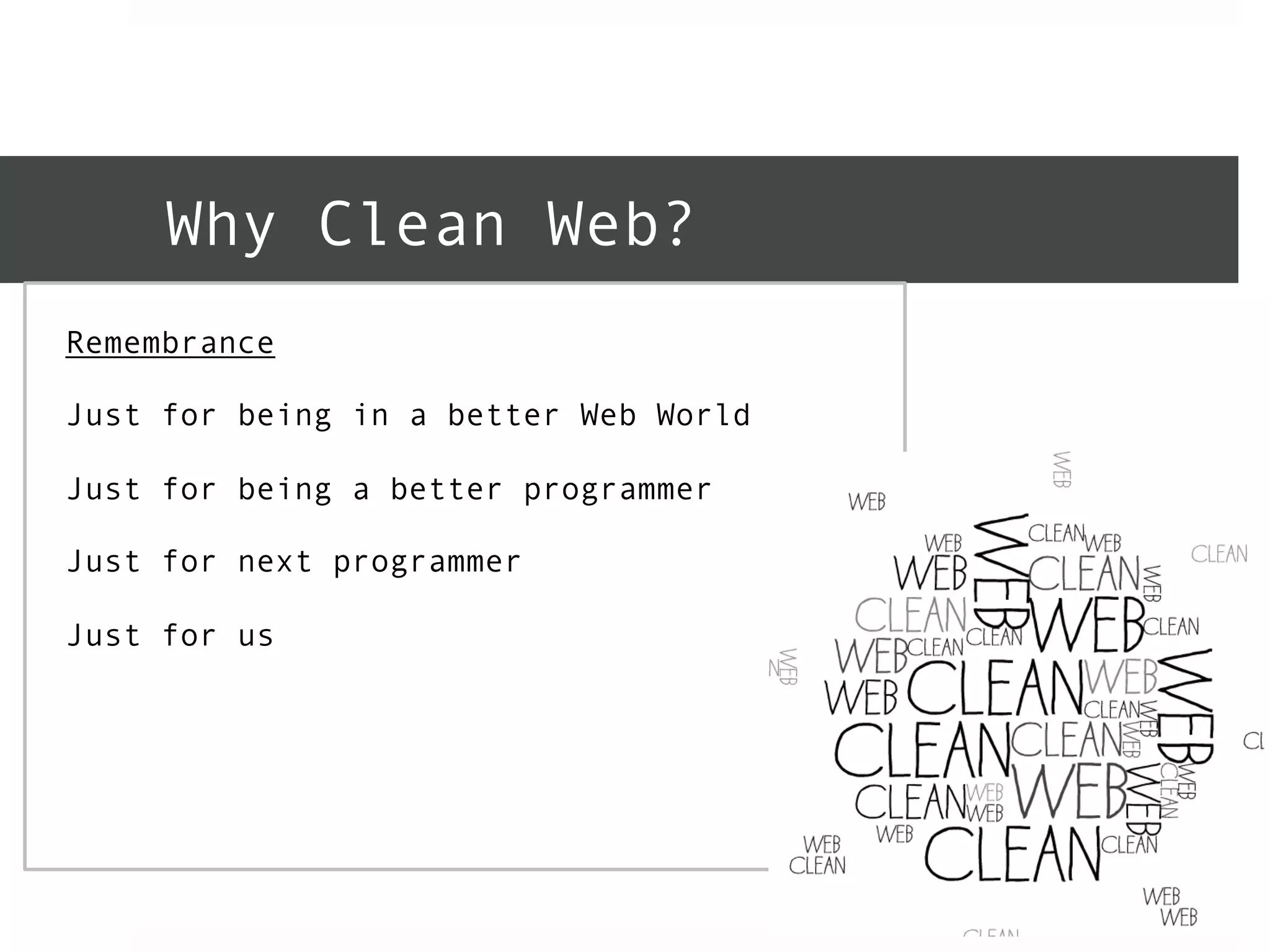 Why Clean Web? 
Remembrance 
Just for being in a better Web World 
Just for being a better programmer 
Just for next programmer 
Just for us 
 