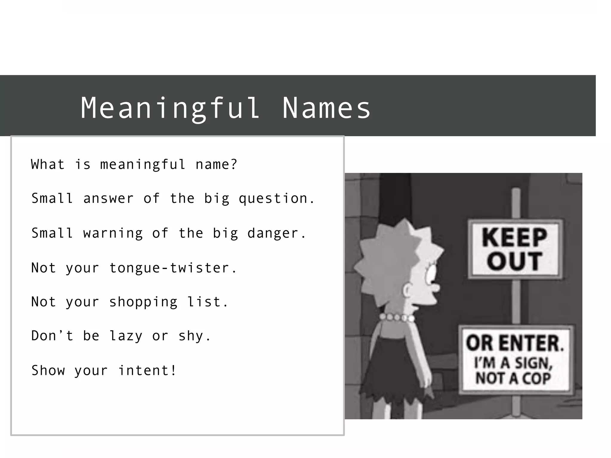 Meaningful Names 
What is meaningful name? 
Small answer of the big question. 
Small warning of the big danger. 
Not your tongue-twister. 
Not your shopping list. 
Don’t be lazy or shy. 
Show your intent! 
 