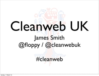 Cleanweb UK
                          James Smith
                      @ﬂoppy / @cleanwebuk

                           #cleanweb

Sunday, 17 March 13
 